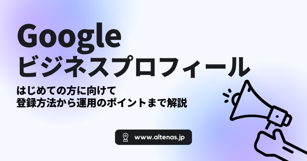 Googleビジネスプロフィールとは？はじめての方に向けて、登録方法から運用のポイントまで解説