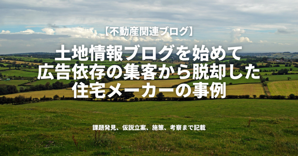 土地情報ブログを始めて、広告に依存していた集客方法から脱却した住宅メーカーの事例（住宅関連ブログ）