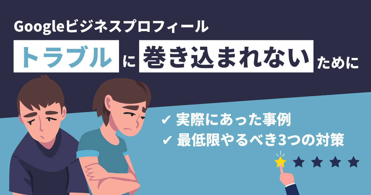 Googleビジネスプロフィールでのトラブルに巻き込まれないために。実際にあった事例と最低限やるべき3つの対策を紹介