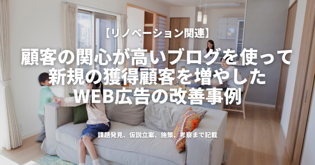 顧客の関心が高いブログを使って、新規の獲得顧客を増やしたWeb広告の改善事例（リノベーション事業関連）