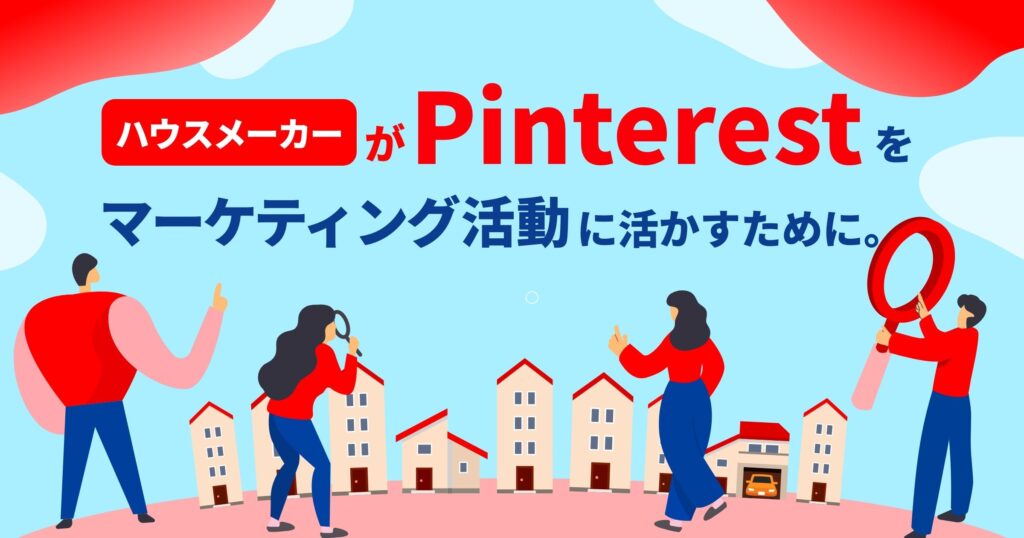 ハウスメーカーがPinterestをマーケティング活動に活かすために。知っておきたいメリット、他社事例、抑えたい3つのポイント