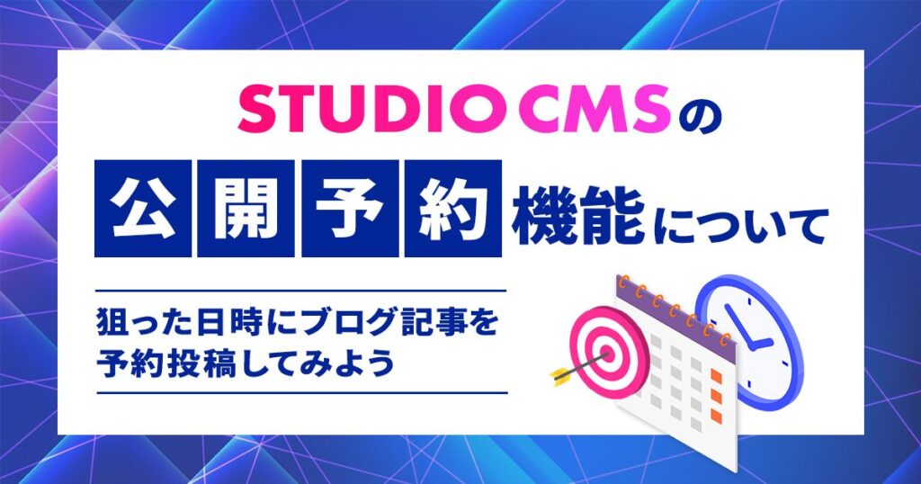 STUDIO CMSの｢公開予約｣機能について｜狙った日時にブログ記事を予約投稿してみよう。