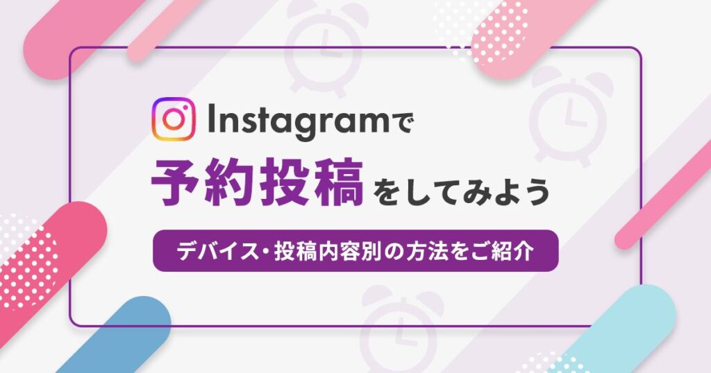 Instagramで予約投稿をしてみよう。デバイス・投稿内容別の方法をご紹介
