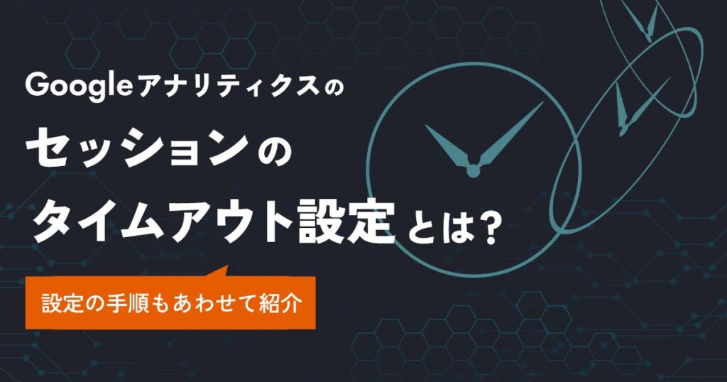 Googleアナリティクスのセッションのタイムアウト設定とは。設定の手順もあわせて紹介