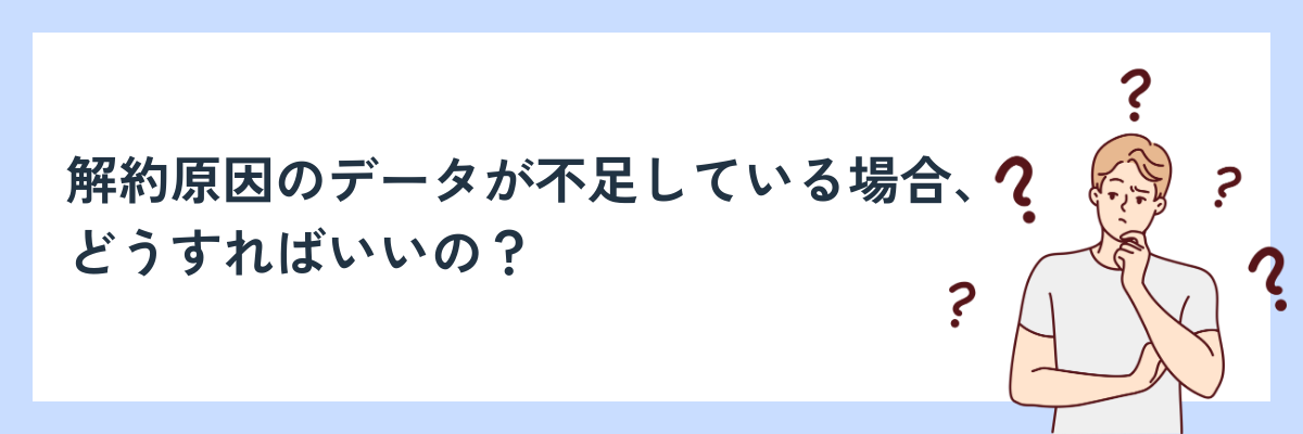 解約原因のデータが不足している場合はどうすればいいの？